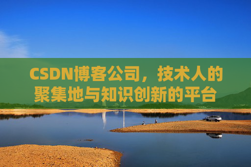 CSDN博客公司，技术人的聚集地与知识创新的平台